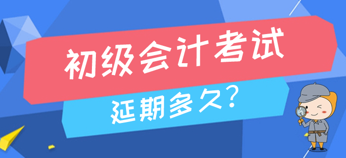 2020年高考延期至7月，初級(jí)會(huì)計(jì)考試會(huì)推遲到幾月進(jìn)行？