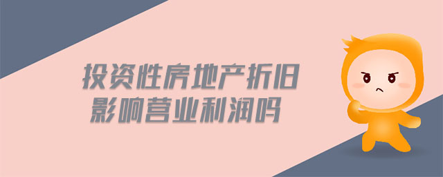 投資性房地產(chǎn)折舊影響營業(yè)利潤嗎 投資性房地產(chǎn)折舊影響營業(yè)利潤嗎