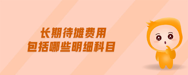 長(zhǎng)期待攤費(fèi)用包括哪些明細(xì)科目 長(zhǎng)期待攤費(fèi)用包括哪些明細(xì)科目