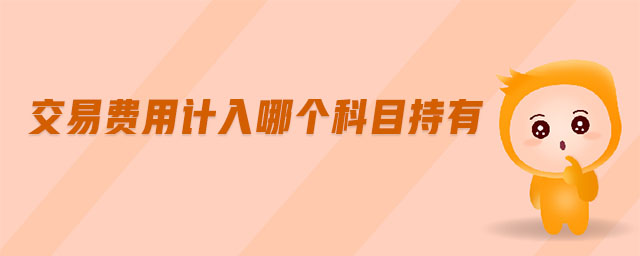 交易費用計入哪個科目持有 交易費用計入哪個科目持有