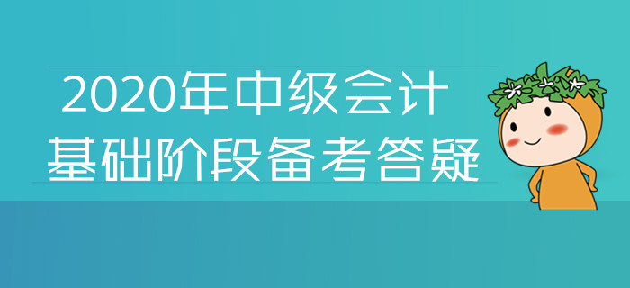 2020年中級會計基礎(chǔ)階段備考答疑！您關(guān)注的高頻問題答案都在這