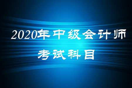2020年中級(jí)會(huì)計(jì)師考試科目都有什么？