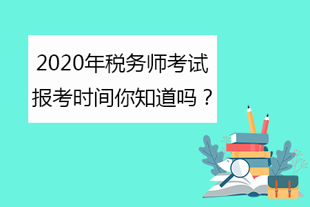 2020年稅務(wù)師考試報考時間你知道嗎？