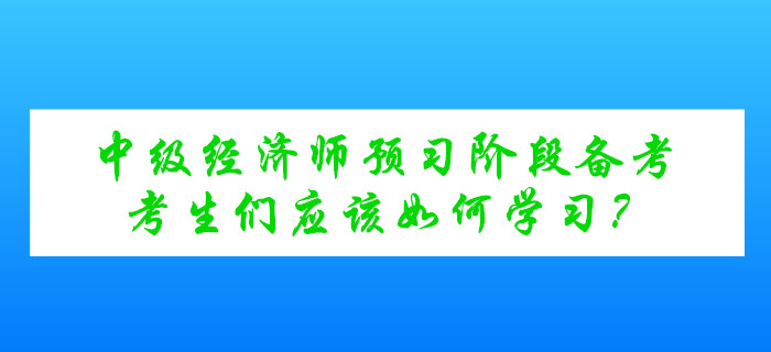 中級(jí)經(jīng)濟(jì)師考試預(yù)習(xí)階段備考，考生們應(yīng)該如何學(xué)習(xí)？