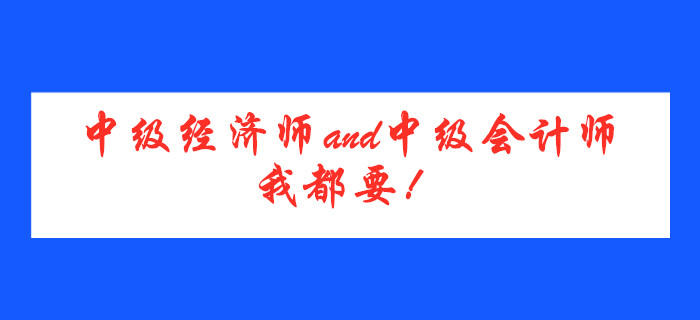 中級(jí)經(jīng)濟(jì)師and中級(jí)會(huì)計(jì)師，我都要！