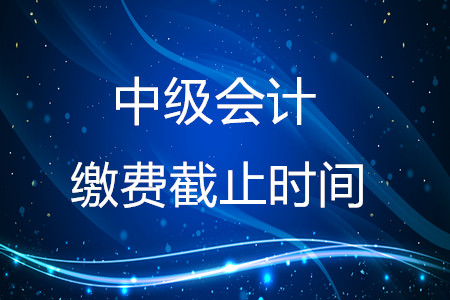 2020年中級(jí)會(huì)計(jì)繳費(fèi)截止時(shí)間在什么時(shí)候？結(jié)束了嗎？