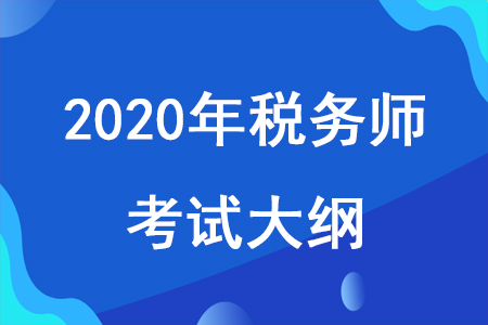 2020年稅務(wù)師考試大綱已發(fā)布，考試大綱對備考有什么用？