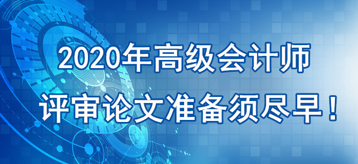 提示：2020年高級(jí)會(huì)計(jì)師評(píng)審論文準(zhǔn)備須盡早！刻不容緩！