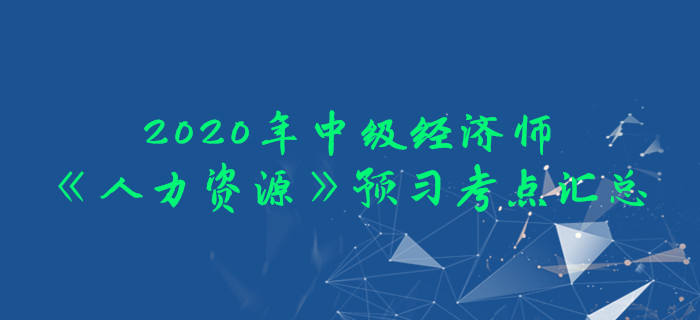 2020年中級(jí)經(jīng)濟(jì)師《人力資源》預(yù)習(xí)考點(diǎn)匯總 2020年中級(jí)經(jīng)濟(jì)師《人力資源》預(yù)習(xí)考點(diǎn)匯總