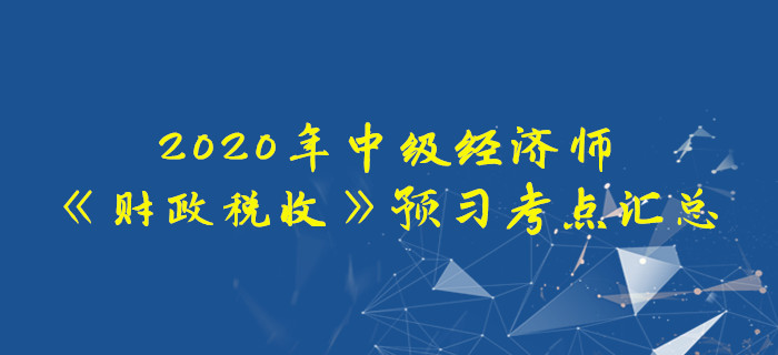 2020年中級經(jīng)濟師《財政稅收》預(yù)習(xí)考點匯總 2020年中級經(jīng)濟師《財政稅收》預(yù)習(xí)考點匯總