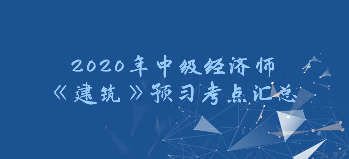 2020年中級(jí)經(jīng)濟(jì)師《建筑》預(yù)習(xí)考點(diǎn)匯總