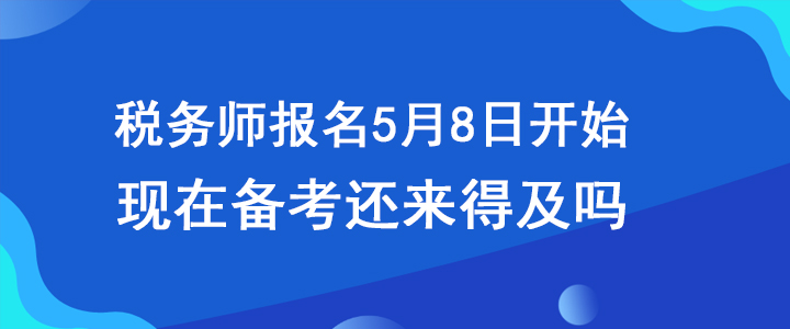 稅務(wù)師報(bào)名5月8日開(kāi)始，現(xiàn)在備考還來(lái)得及嗎？