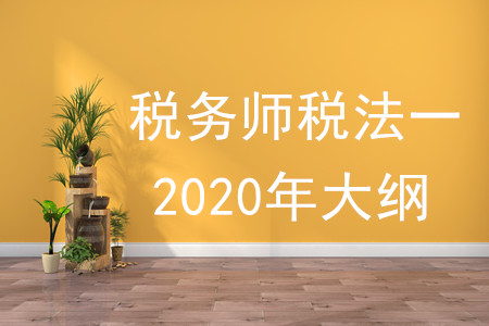 稅務(wù)師稅法一2020年大綱的內(nèi)容有什么？
