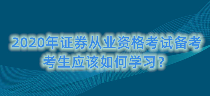 2020年證券從業(yè)資格考試備考，考生應(yīng)該如何學(xué)習(xí)？