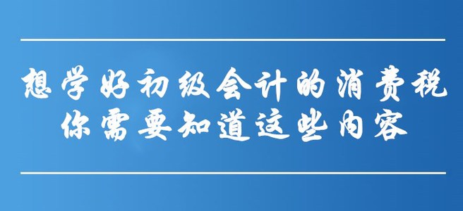 想學(xué)好初級會計的消費稅，你需要知道這些內(nèi)容！
