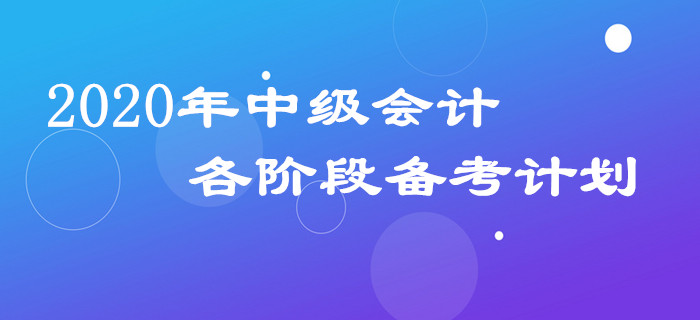 2020年中級會計三科備考計劃如何安排？各階段規(guī)劃表請查收！