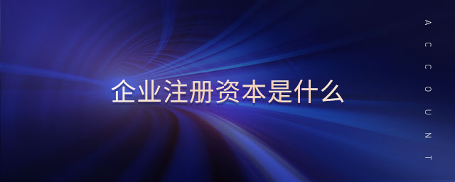 企業(yè)注冊資本是什么 企業(yè)注冊資本是什么