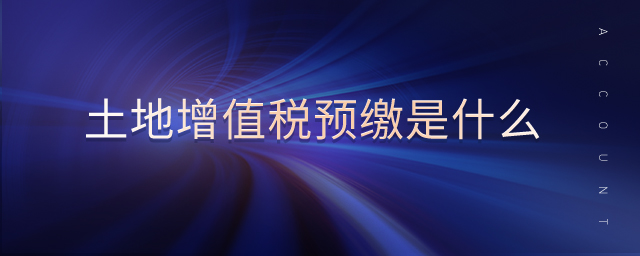 土地增值稅預(yù)繳是什么 土地增值稅預(yù)繳是什么