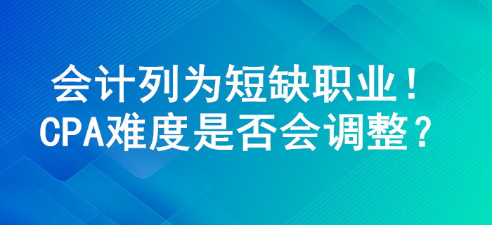 會計列為100個短缺職業(yè)，注冊會計師考試難度或?qū)⑦M行調(diào)整！