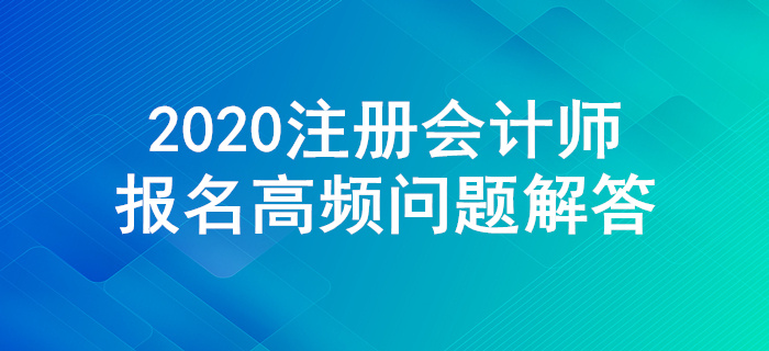不懂就來(lái)！2020年注冊(cè)會(huì)計(jì)師報(bào)名高頻問(wèn)題解答
