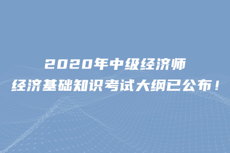 2020年中級(jí)經(jīng)濟(jì)師經(jīng)濟(jì)基礎(chǔ)知識(shí)考試大綱已公布！