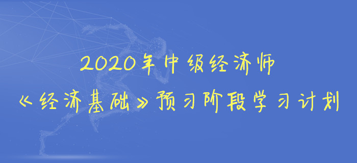 2020年中級經(jīng)濟師《經(jīng)濟基礎(chǔ)》預(yù)習(xí)階段學(xué)習(xí)計劃 2020年中級經(jīng)濟師《經(jīng)濟基礎(chǔ)》預(yù)習(xí)階段學(xué)習(xí)計劃