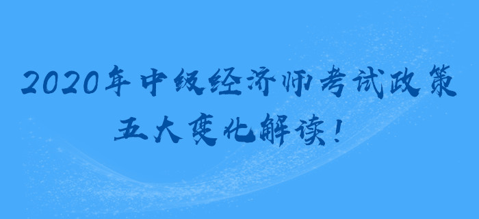 2020年中級經(jīng)濟(jì)師考試政策，五大變化解讀！