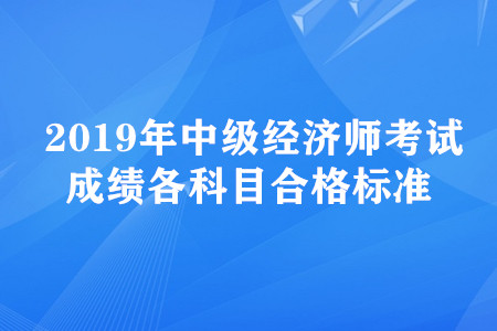 2019年中級經(jīng)濟(jì)師考試成績各科目合格標(biāo)準(zhǔn)