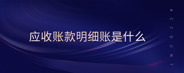 應(yīng)收賬款明細(xì)賬是什么 應(yīng)收賬款明細(xì)賬是什么