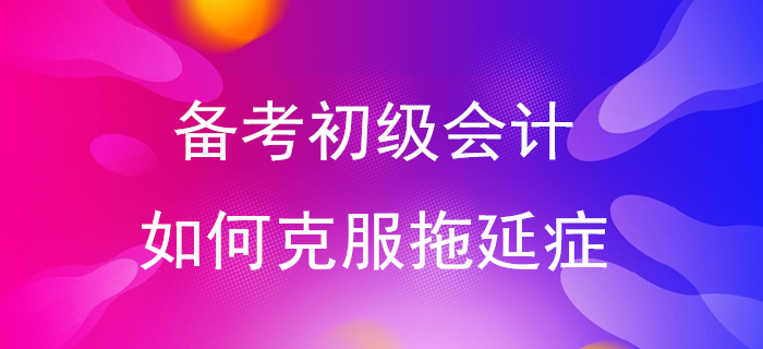 快來(lái)測(cè)一測(cè)你是拖延癥幾級(jí)！備考初級(jí)會(huì)計(jì)從告別拖延癥開(kāi)始！