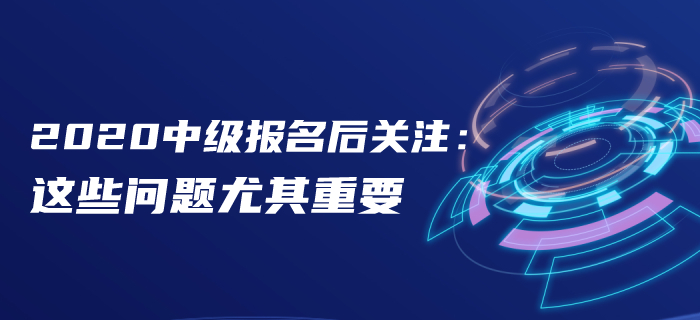 報名后速看！2020年中級會計報名后這些問題首要關注！