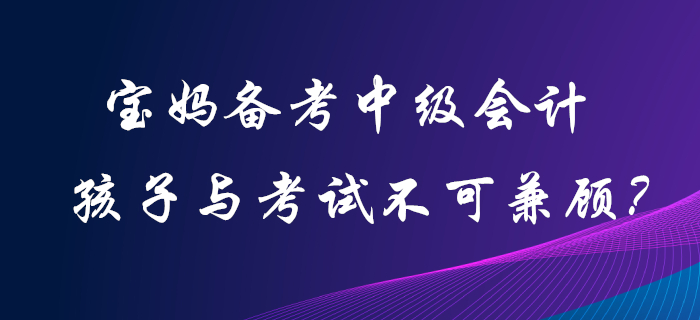 寶媽備考中級(jí)會(huì)計(jì)職稱，孩子和考試二者不可兼顧？