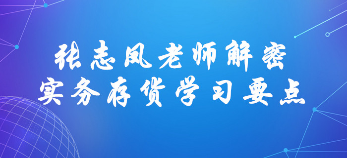 張志鳳老師解密中級會計(jì)實(shí)務(wù)存貨學(xué)習(xí)要點(diǎn)！直擊考試！