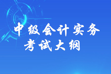 2020年中級(jí)會(huì)計(jì)師《中級(jí)會(huì)計(jì)實(shí)務(wù)》考試大綱