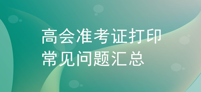 高級(jí)會(huì)計(jì)師準(zhǔn)考證打印常見問題匯總！