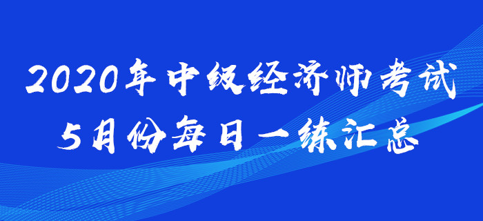 2020年中級經(jīng)濟師5月份每日一練匯總 2020年中級經(jīng)濟師5月份每日一練匯總