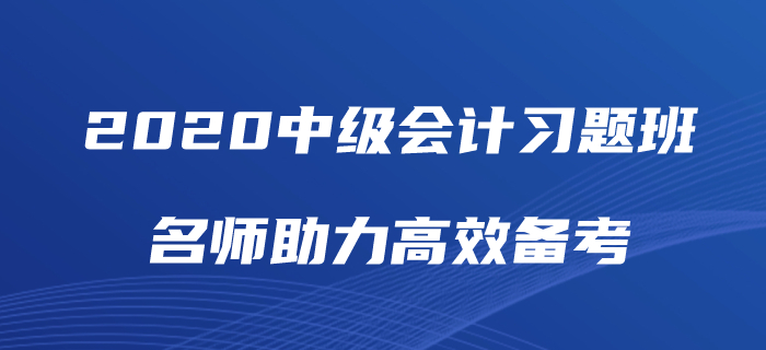 2020年中級(jí)會(huì)計(jì)師備考如何“刷題”？中級(jí)會(huì)計(jì)習(xí)題班為你解憂！