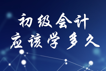 初級(jí)會(huì)計(jì)應(yīng)該學(xué)多久？