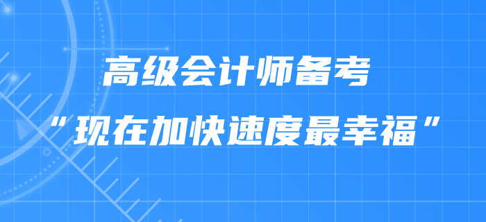 高級會計師備考“現(xiàn)在加快速度最幸?！?！