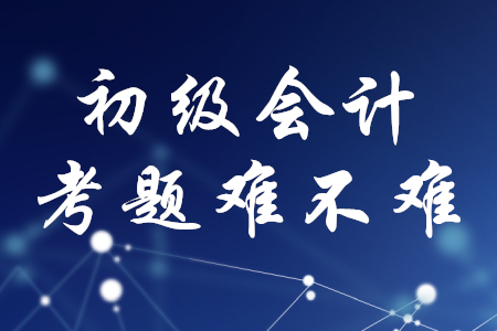 初級(jí)會(huì)計(jì)職稱(chēng)考題難不難？