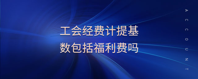 工會經(jīng)費(fèi)計提基數(shù)包括福利費(fèi)嗎 工會經(jīng)費(fèi)計提基數(shù)包括福利費(fèi)嗎