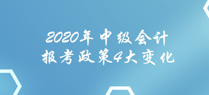 2020年中級(jí)會(huì)計(jì)報(bào)考政策4大變化！每一項(xiàng)都影響報(bào)名！