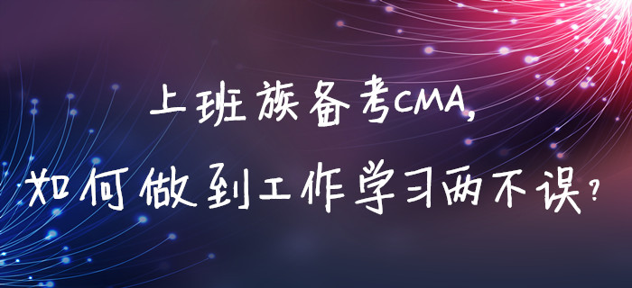 上班族備考CMA，如何做到工作學習兩不誤？