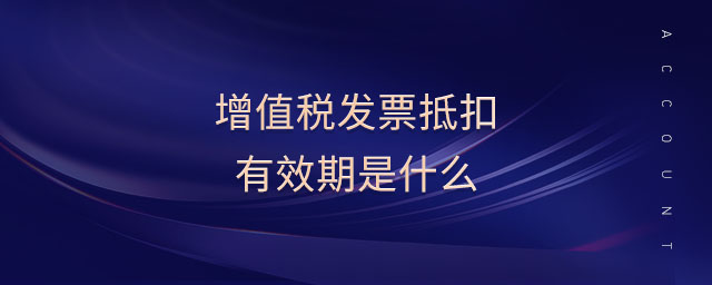 增值稅發(fā)票抵扣有效期是什么 增值稅發(fā)票抵扣有效期是什么