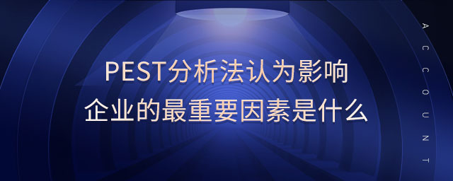pest分析法認為影響企業(yè)的最重要因素是什么 pest分析法認為影響企業(yè)的最重要因素是什么