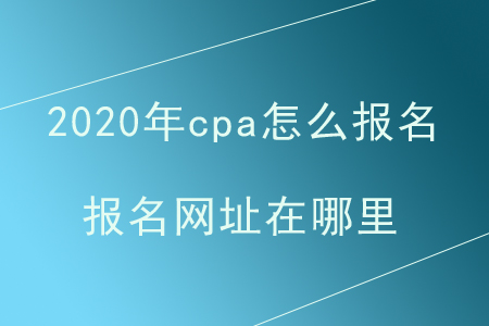 2020年cpa怎么報(bào)名？報(bào)名網(wǎng)址在哪里？
