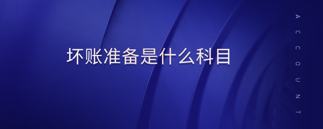 壞賬準(zhǔn)備是什么科目 壞賬準(zhǔn)備是什么科目