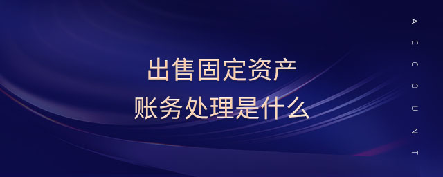 出售固定資產(chǎn)賬務(wù)處理是什么 出售固定資產(chǎn)賬務(wù)處理是什么