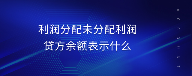 利潤分配未分配利潤貸方余額表示什么 利潤分配未分配利潤貸方余額表示什么