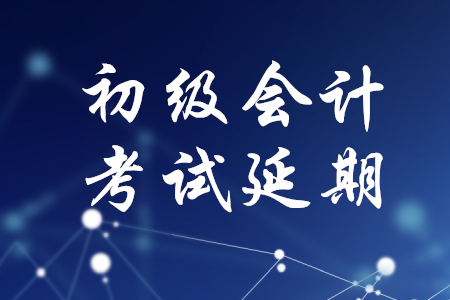 初級會計職稱考試會延期嗎？